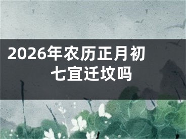 2026年农历正月初七宜迁坟吗