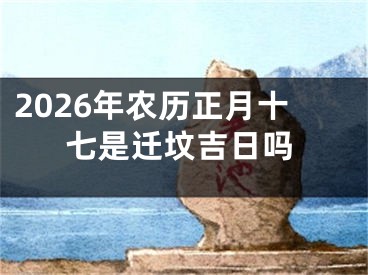 2026年农历正月十七是迁坟吉日吗
