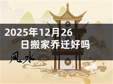 2025年12月26日搬家乔迁好吗