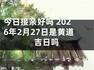 今日接亲好吗 2026年2月27日是黄道吉日吗