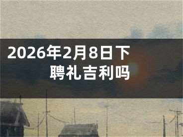 2026年2月8日下聘礼吉利吗