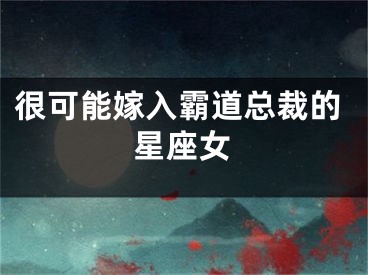 很可能嫁入霸道总裁的星座女