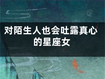 对陌生人也会吐露真心的星座女