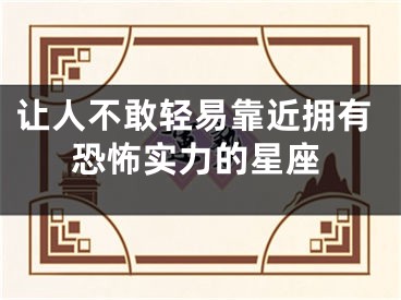 让人不敢轻易靠近拥有恐怖实力的星座