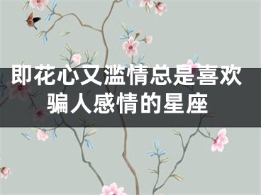 即花心又滥情总是喜欢骗人感情的星座