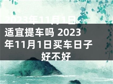 2023年11月1日适宜提车吗 2023年11月1日买车日子好不好
