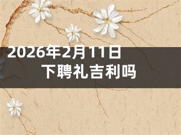 2026年2月11日下聘礼吉利吗
