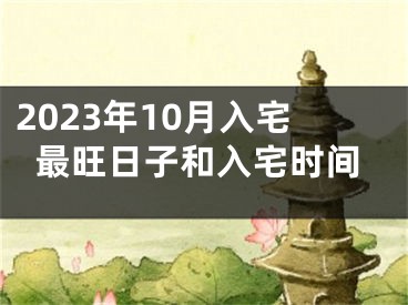 2023年10月入宅最旺日子和入宅时间