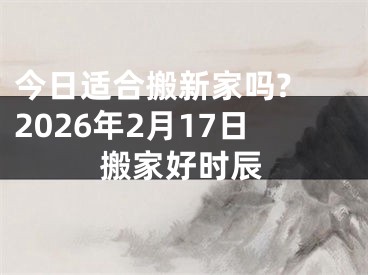 今日适合搬新家吗? 2026年2月17日搬家好时辰