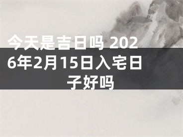 今天是吉日吗 2026年2月15日入宅日子好吗