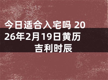 今日适合入宅吗 2026年2月19日黄历吉利时辰