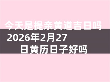 今天是提亲黄道吉日吗 2026年2月27日黄历日子好吗