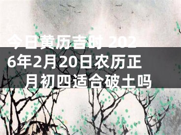 今日黄历吉时 2026年2月20日农历正月初四适合破土吗