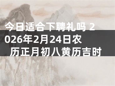 今日适合下聘礼吗 2026年2月24日农历正月初八黄历吉时