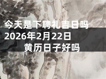 今天是下聘礼吉日吗 2026年2月22日黄历日子好吗