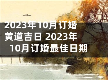 2023年10月订婚黄道吉日 2023年10月订婚最佳日期
