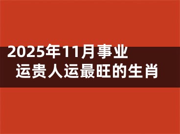 2025年11月事业运贵人运最旺的生肖