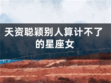 天资聪颖别人算计不了的星座女