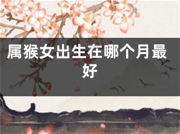 属猴女出生在哪个月最好