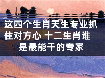 这四个生肖天生专业抓住对方心 十二生肖谁是最能干的专家