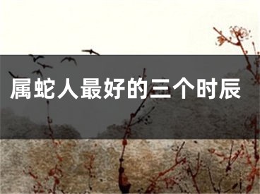 属蛇人最好的三个时辰
