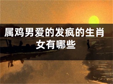 属鸡男爱的发疯的生肖女有哪些