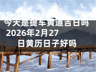 今天是提车黄道吉日吗 2026年2月27日黄历日子好吗