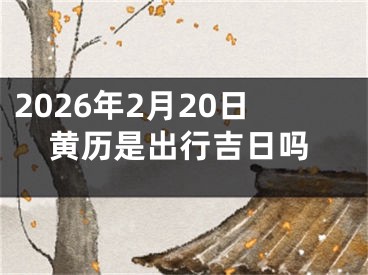 2026年2月20日黄历是出行吉日吗