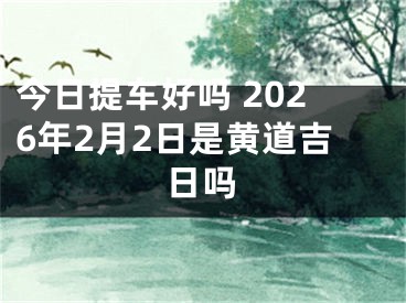 今日提车好吗 2026年2月2日是黄道吉日吗