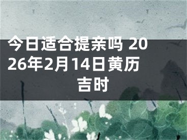 今日适合提亲吗 2026年2月14日黄历吉时