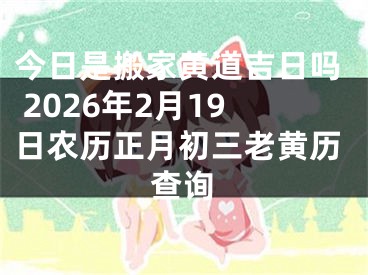 今日是搬家黄道吉日吗 2026年2月19日农历正月初三老黄历查询