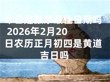 今日是搬家最佳日期吗 2026年2月20日农历正月初四是黄道吉日吗
