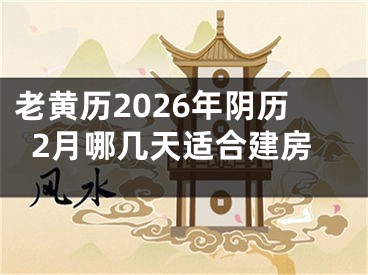 老黄历2026年阴历2月哪几天适合建房