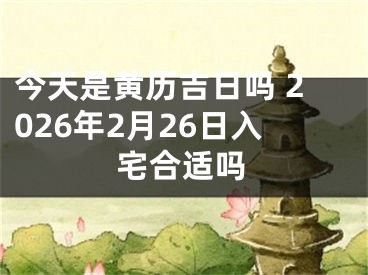 今天是黄历吉日吗 2026年2月26日入宅合适吗