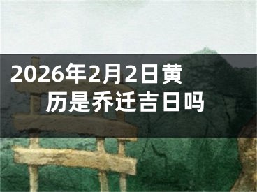 2026年2月2日黄历是乔迁吉日吗