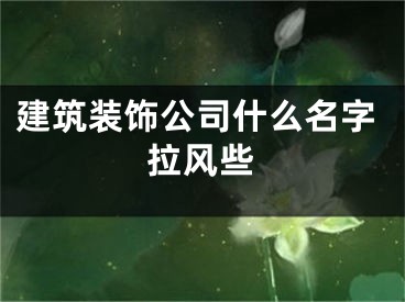 建筑装饰公司什么名字拉风些