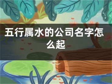 五行属水的公司名字怎么起
