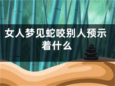 女人梦见蛇咬别人预示着什么