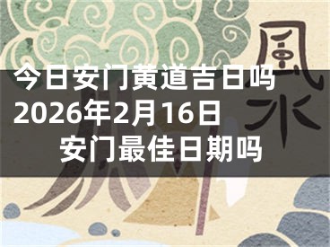 今日安门黄道吉日吗 2026年2月16日安门最佳日期吗