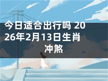 今日适合出行吗 2026年2月13日生肖冲煞