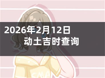 2026年2月12日动土吉时查询