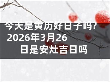 今天是黄历好日子吗? 2026年3月26日是安灶吉日吗