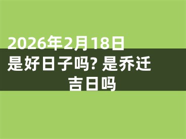 2026年2月18日是好日子吗? 是乔迁吉日吗