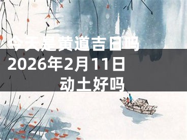 今天是黄道吉日吗  2026年2月11日动土好吗