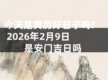 今天是黄历好日子吗? 2026年2月9日是安门吉日吗