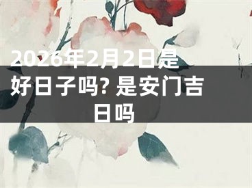 2026年2月2日是好日子吗? 是安门吉日吗 