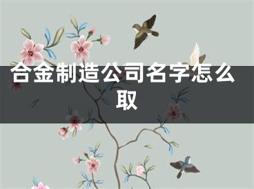 合金制造公司名字怎么取