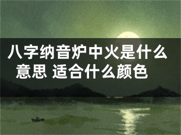 八字纳音炉中火是什么意思 适合什么颜色