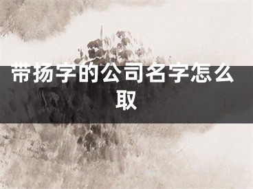带扬字的公司名字怎么取
