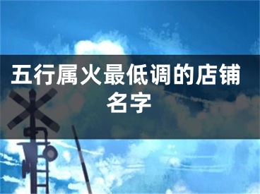 五行属火最低调的店铺名字